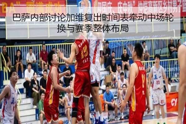 巴萨内部讨论加维复出时间表牵动中场轮换与赛季整体布局