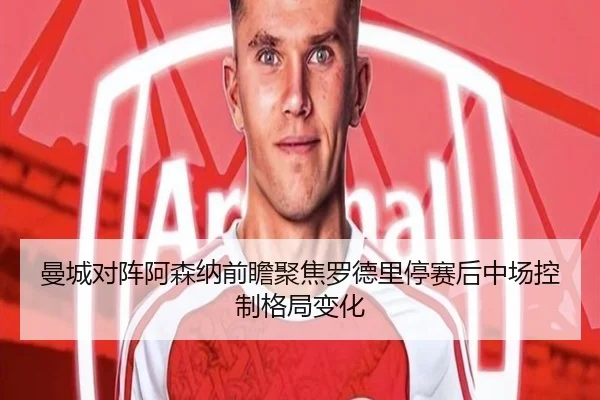曼城对阵阿森纳前瞻聚焦罗德里停赛后中场控制格局变化
