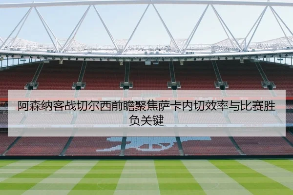 阿森纳客战切尔西前瞻聚焦萨卡内切效率与比赛胜负关键