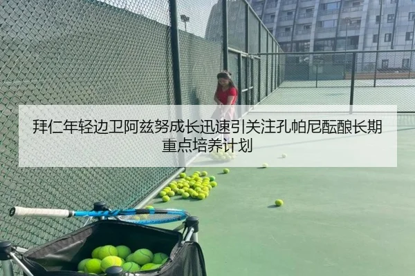 拜仁年轻边卫阿兹努成长迅速引关注孔帕尼酝酿长期重点培养计划