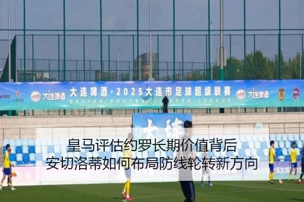 皇马评估约罗长期价值背后 安切洛蒂如何布局防线轮转新方向