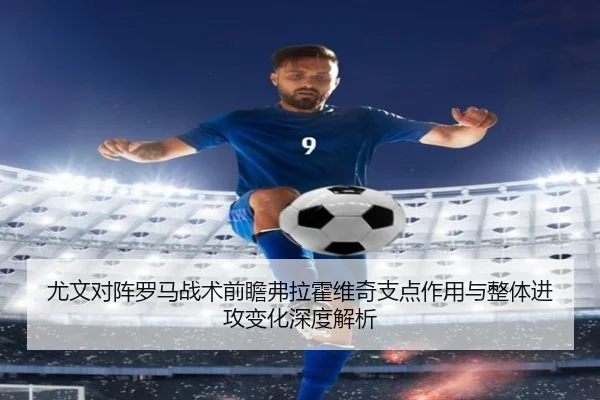 尤文对阵罗马战术前瞻弗拉霍维奇支点作用与整体进攻变化深度解析