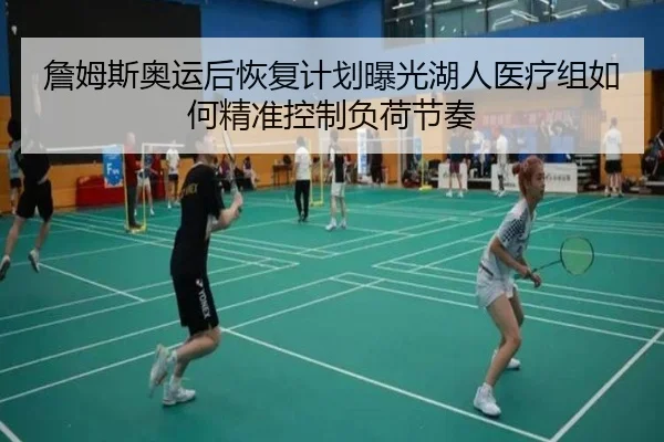 詹姆斯奥运后恢复计划曝光湖人医疗组如何精准控制负荷节奏