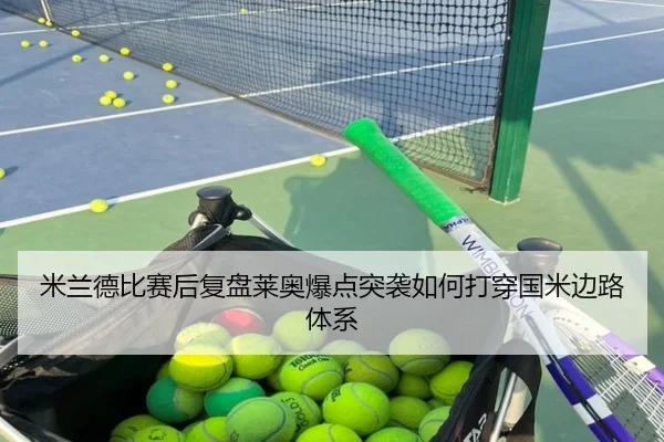 米兰德比赛后复盘莱奥爆点突袭如何打穿国米边路体系